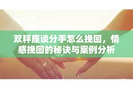 双秤座谈分手怎么挽回，情感挽回的秘诀与案例分析