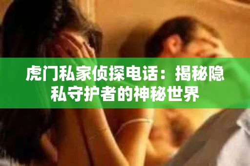 虎门私家侦探电话：揭秘隐私守护者的神秘世界