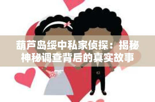 葫芦岛绥中私家侦探：揭秘神秘调查背后的真实故事