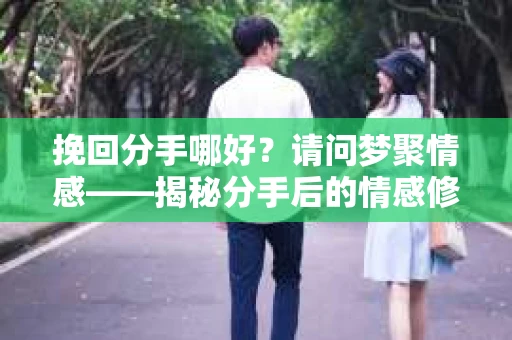 挽回分手哪好？请问梦聚情感——揭秘分手后的情感修复之道