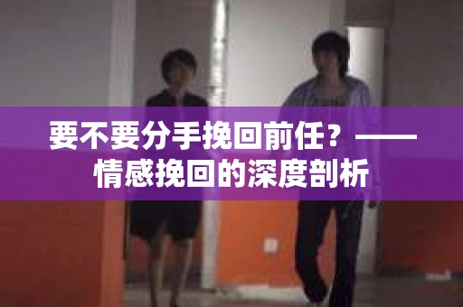 要不要分手挽回前任？——情感挽回的深度剖析