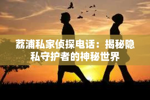 荔浦私家侦探电话：揭秘隐私守护者的神秘世界