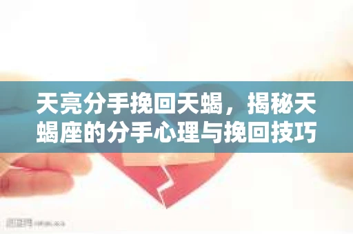 天亮分手挽回天蝎，揭秘天蝎座的分手心理与挽回技巧